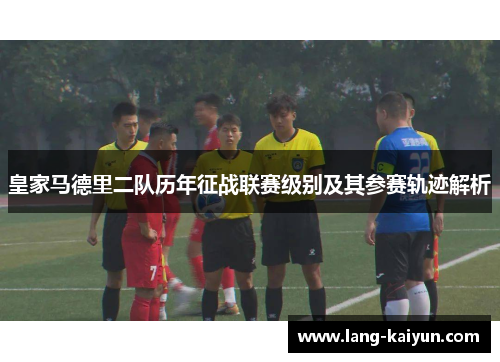 皇家马德里二队历年征战联赛级别及其参赛轨迹解析