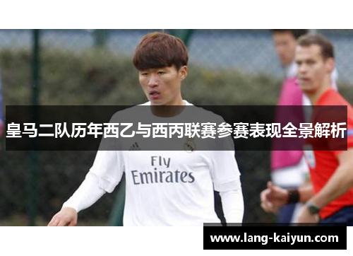 皇马二队历年西乙与西丙联赛参赛表现全景解析