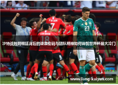 沙特战胜阿根廷背后的逆袭密码与团队精神如何铸就世界杯最大冷门