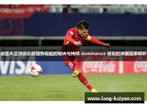 谢里夫足球俱乐部强势崛起的秘诀与持续 dominance 背后的深层因素解析