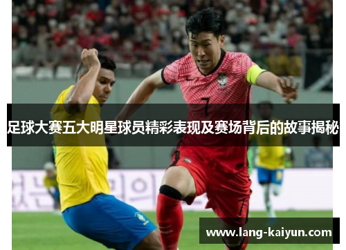 足球大赛五大明星球员精彩表现及赛场背后的故事揭秘