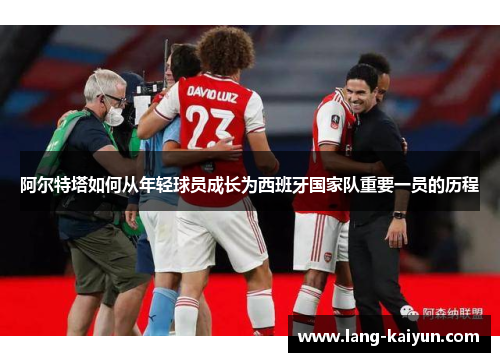 阿尔特塔如何从年轻球员成长为西班牙国家队重要一员的历程