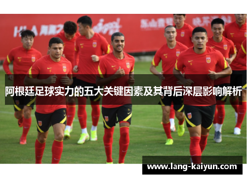 阿根廷足球实力的五大关键因素及其背后深层影响解析