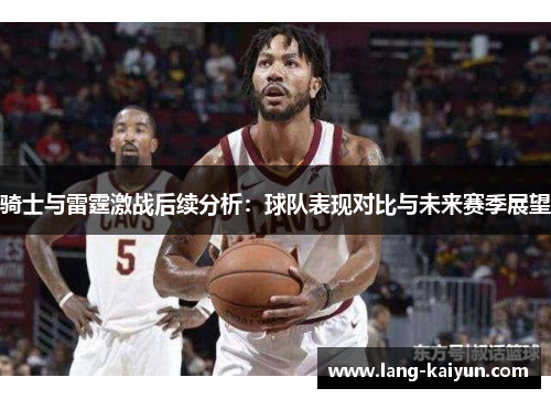 骑士与雷霆激战后续分析：球队表现对比与未来赛季展望