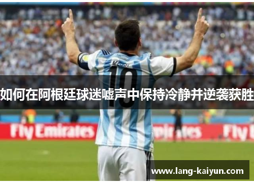 如何在阿根廷球迷嘘声中保持冷静并逆袭获胜