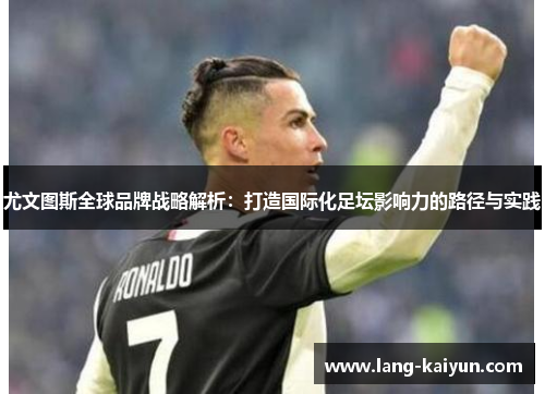 尤文图斯全球品牌战略解析：打造国际化足坛影响力的路径与实践