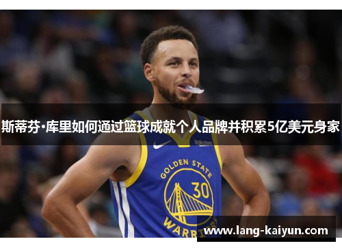 斯蒂芬·库里如何通过篮球成就个人品牌并积累5亿美元身家