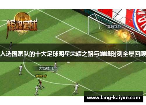 入选国家队的十大足球明星荣耀之路与巅峰时刻全景回顾