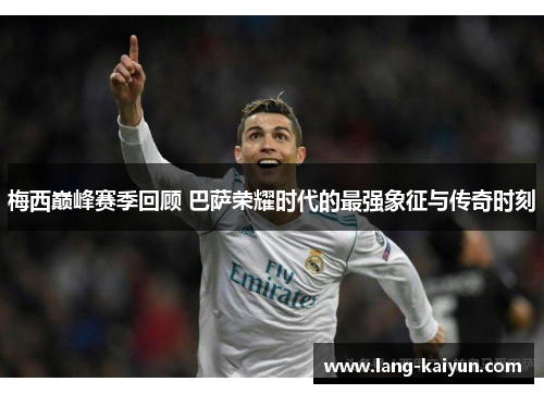 梅西巅峰赛季回顾 巴萨荣耀时代的最强象征与传奇时刻