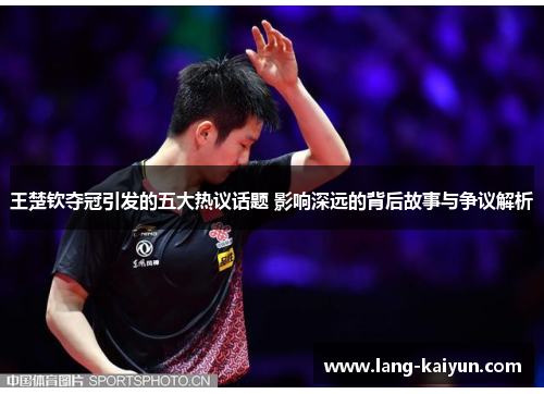 王楚钦夺冠引发的五大热议话题 影响深远的背后故事与争议解析