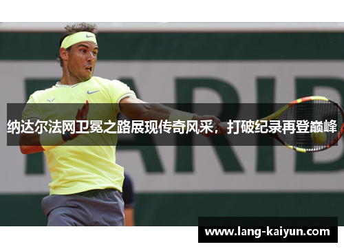 纳达尔法网卫冕之路展现传奇风采，打破纪录再登巅峰