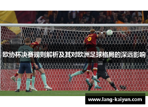欧协杯决赛规则解析及其对欧洲足球格局的深远影响