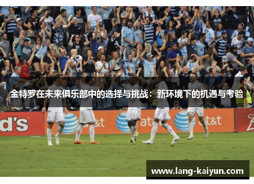 金特罗在未来俱乐部中的选择与挑战：新环境下的机遇与考验