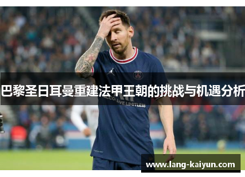 巴黎圣日耳曼重建法甲王朝的挑战与机遇分析 巴黎圣日耳曼重建法甲王朝的挑战与机遇分析