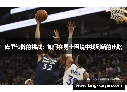 库里缺阵的挑战:如何在勇士困境中找到新的出路 库里缺阵的挑战:如何在勇士困境中找到新的出路