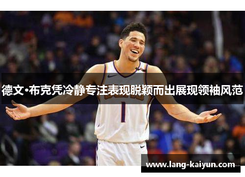 德文·布克凭冷静专注表现脱颖而出展现领袖风范 德文·布克凭冷静专注表现脱颖而出展现领袖风范