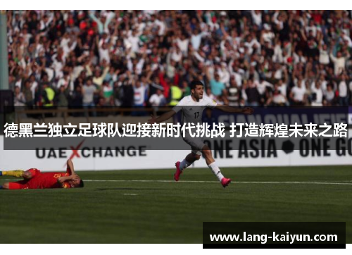 德黑兰独立足球队迎接新时代挑战 打造辉煌未来之路 德黑兰独立足球队迎接新时代挑战 打造辉煌未来之路