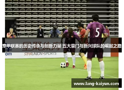 意甲联赛的历史传承与创新力量 五大豪门与新兴球队的崛起之路