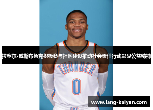 拉塞尔·威斯布鲁克积极参与社区建设推动社会责任行动彰显公益精神 拉塞尔·威斯布鲁克积极参与社区建设推动社会责任行动彰显公益精神