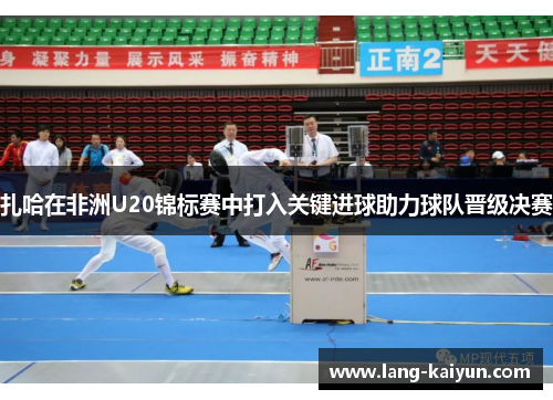 扎哈在非洲U20锦标赛中打入关键进球助力球队晋级决赛 扎哈在非洲U20锦标赛中打入关键进球助力球队晋级决赛