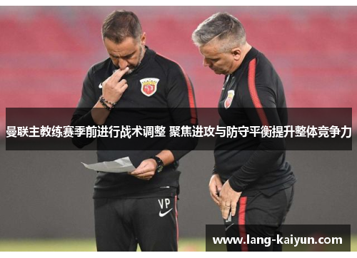 曼联主教练赛季前进行战术调整 聚焦进攻与防守平衡提升整体竞争力 曼联主教练赛季前进行战术调整 聚焦进攻与防守平衡提升整体竞争力