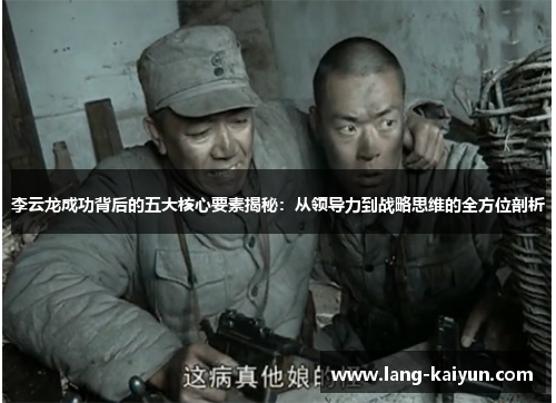 李云龙成功背后的五大核心要素揭秘:从领导力到战略思维的全方位剖析 李云龙成功背后的五大核心要素揭秘:从领导力到战略思维的全方位剖析