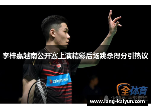 李梓嘉越南公开赛上演精彩后场跳杀得分引热议 李梓嘉越南公开赛上演精彩后场跳杀得分引热议