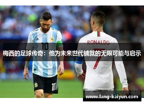 梅西的足球传奇:他为未来世代铺就的无限可能与启示 梅西的足球传奇:他为未来世代铺就的无限可能与启示