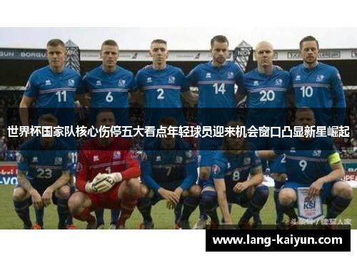 世界杯国家队核心伤停五大看点年轻球员迎来机会窗口凸显新星崛起