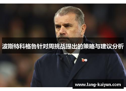 波斯特科格鲁针对周挑战提出的策略与建议分析 波斯特科格鲁针对周挑战提出的策略与建议分析