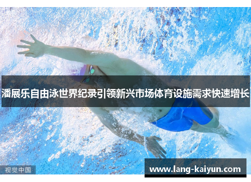 潘展乐自由泳世界纪录引领新兴市场体育设施需求快速增长