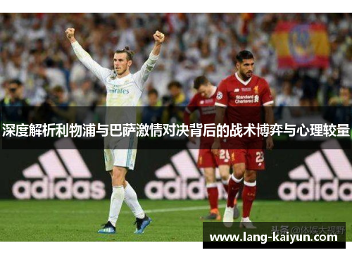 深度解析利物浦与巴萨激情对决背后的战术博弈与心理较量 深度解析利物浦与巴萨激情对决背后的战术博弈与心理较量