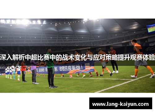 深入解析中超比赛中的战术变化与应对策略提升观赛体验 深入解析中超比赛中的战术变化与应对策略提升观赛体验