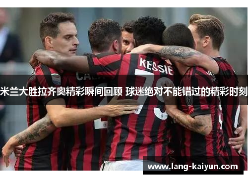 米兰大胜拉齐奥精彩瞬间回顾 球迷绝对不能错过的精彩时刻