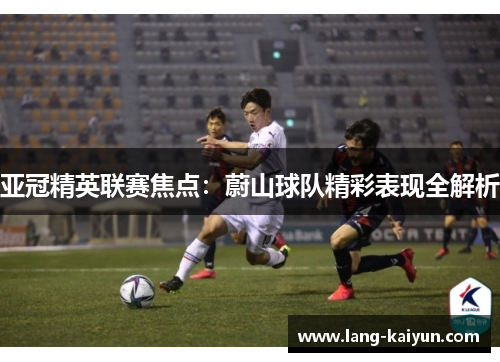 亚冠精英联赛焦点:蔚山球队精彩表现全解析 亚冠精英联赛焦点:蔚山球队精彩表现全解析