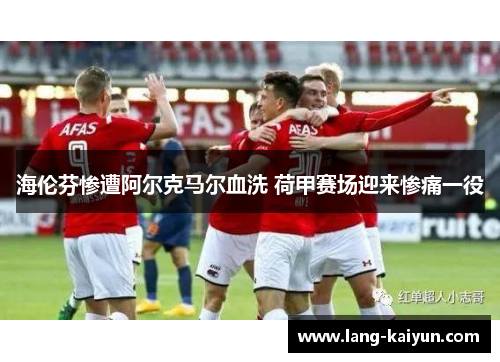 海伦芬惨遭阿尔克马尔血洗 荷甲赛场迎来惨痛一役 海伦芬惨遭阿尔克马尔血洗 荷甲赛场迎来惨痛一役