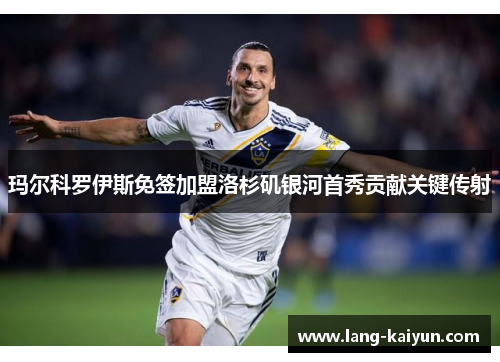 玛尔科罗伊斯免签加盟洛杉矶银河首秀贡献关键传射 玛尔科罗伊斯免签加盟洛杉矶银河首秀贡献关键传射