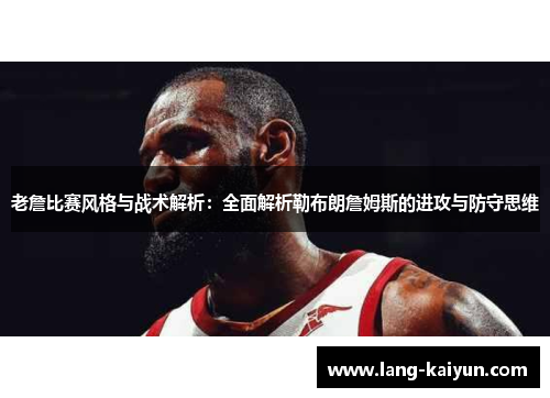 老詹比赛风格与战术解析：全面解析勒布朗詹姆斯的进攻与防守思维